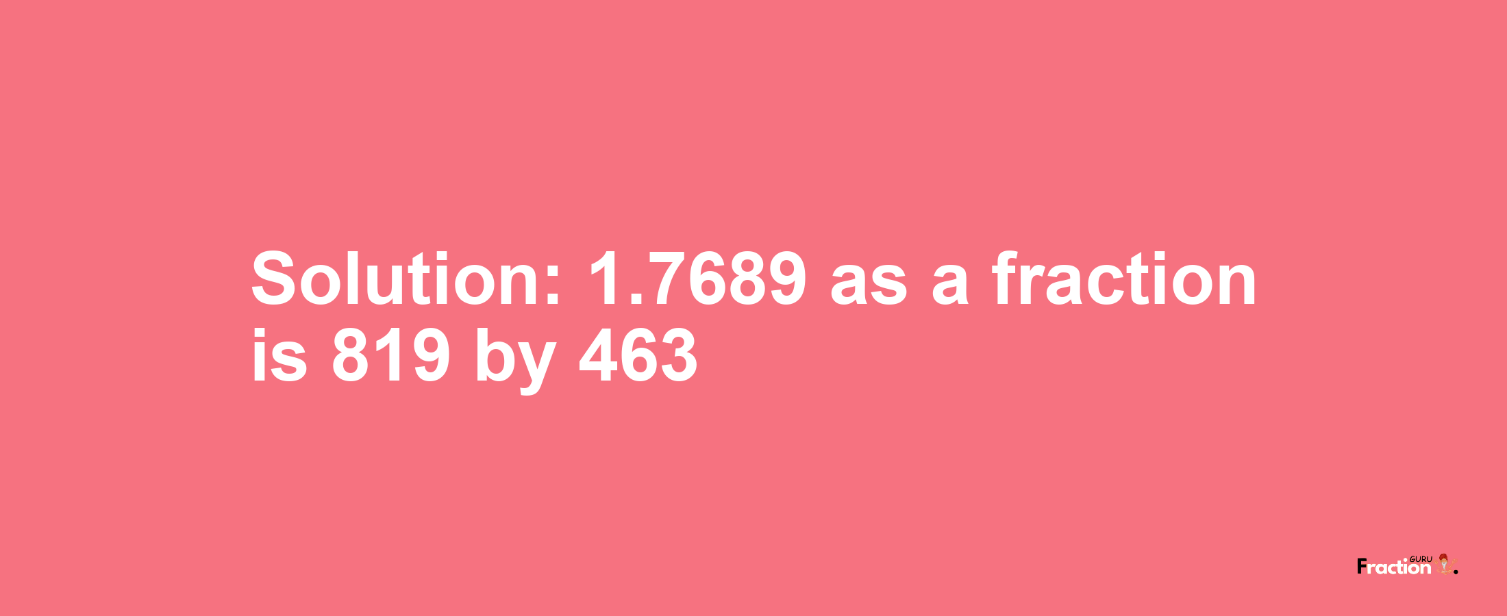 Solution:1.7689 as a fraction is 819/463